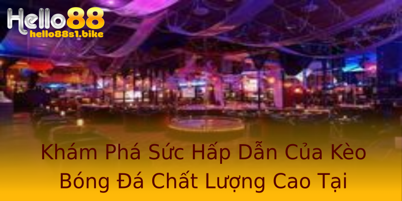 Khám Phá Sức Hấp Dẫn Của Kèo Bóng Đá Chất Lượng Cao Tại Hello88